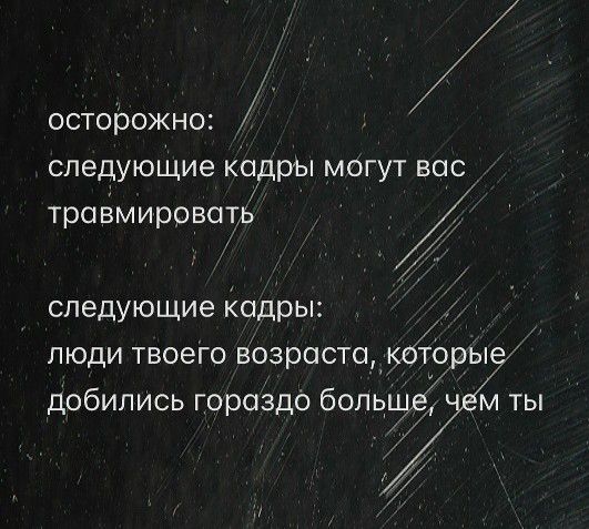 осторожно:
следующие кадры могут вас травмировать

следующие кадры:
люди твоего возраста, которые добились гораздо больше, чем ты