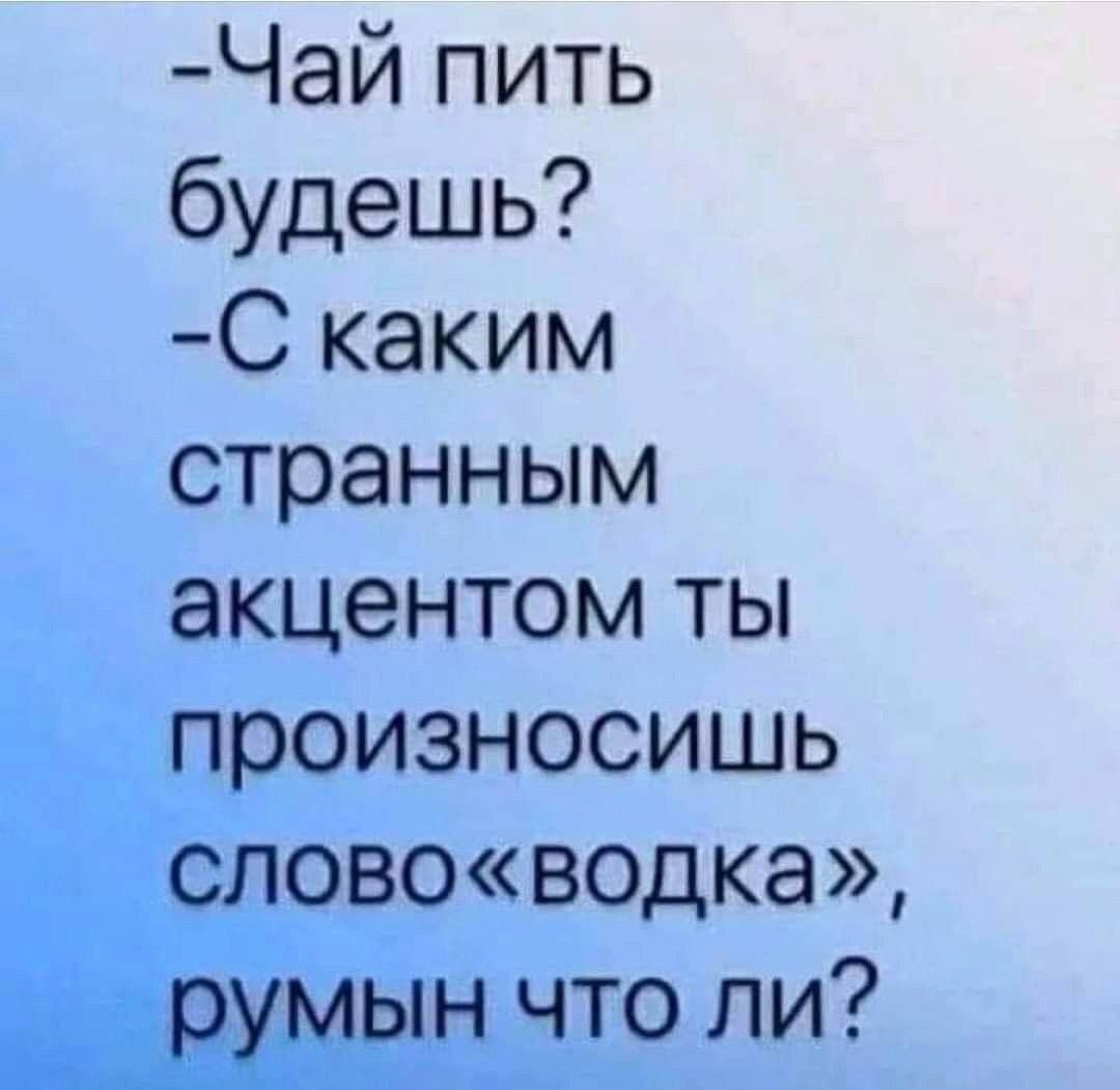 -Чай пить будешь? -С каким странным акцентом ты произносишь слово«водка», румын что ли?