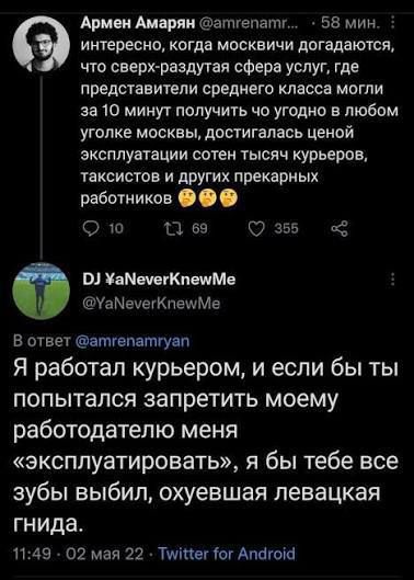 интересно, когда москвичи догадаются, что сверх-раздутая сфера услуг, где представители среднего класса могли за 10 минут получить что угодно в любом уголке москвы, достигалась ценой эксплуатации сотен тысяч курьеров, таксистов и других прекрасных работников 😶😶

В ответ @YaNeverKnewMe
Я работал курьером, и если бы ты попытался запретить моему работодателю меня «эксплуатировать», я бы тебе все зубы выбил, охуевшая леваяцкая гнида.