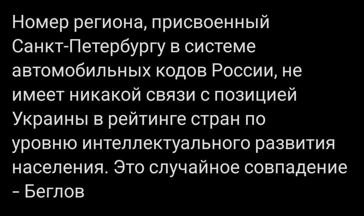 Номер региона, присвоенный Санкт-Петербургу в системе автомобильных кодов России, не имеет никакой связи с позицией Украины в рейтинге стран по уровню интеллектуального развития населения. Это случайное совпадение - [имя]