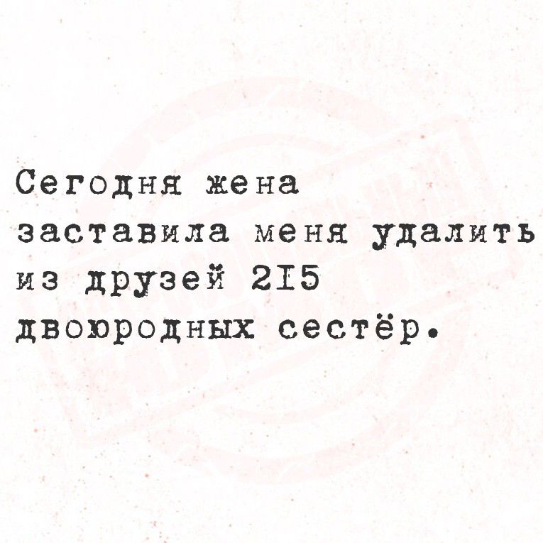 Сегодня жена заставила меня удалить из друзей 215 двоюродных сестёр.