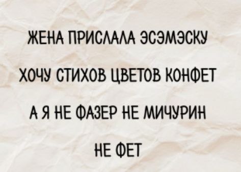 ЖЕНА ПРИСЛАЛА ЭСЭМЭСКУ
ХОЧУ СТИХОВ ЦВЕТОВ КОНФЕТ
А Я НЕ ФАЗЕР НЕ МИЧУРИН
НЕ ФЕТ