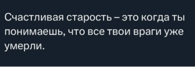 Счастливая старость – это когда ты понимаешь, что все твои враги already умерли.