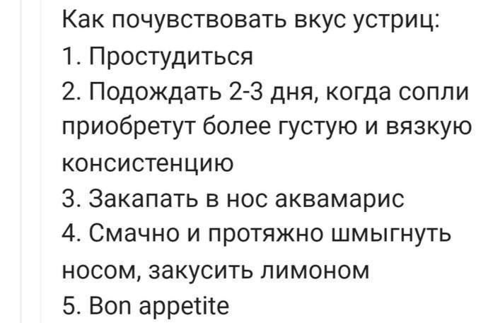 Как почувствовать вкус устрицы:\n1. Простудиться\n2. Подождать 2-3 дня, когда сопли приобретут более густую и вязкую консистенцию\n3. Закапать в нос аквамарис\n4. Смачнo и протяжно шмнуть носом, закусить лимоном\n5. Bon appetite