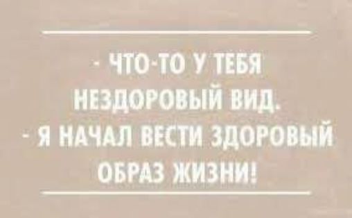 Что-то у тебя нездоровый вид. - Я начал вести здоровый образ жизни!
