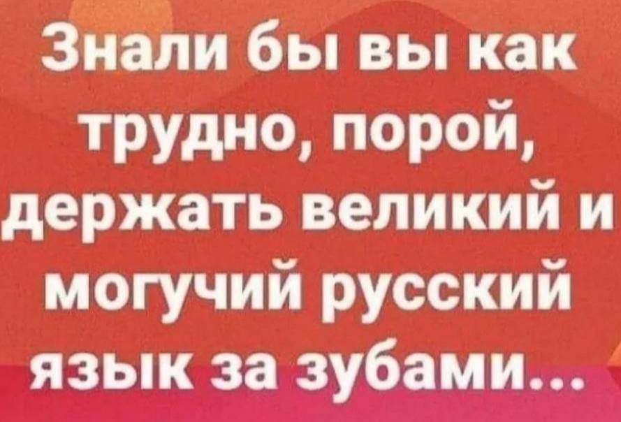 Знали бы вы как трудно, порой, держать великий и могучий русский язык за зубами...