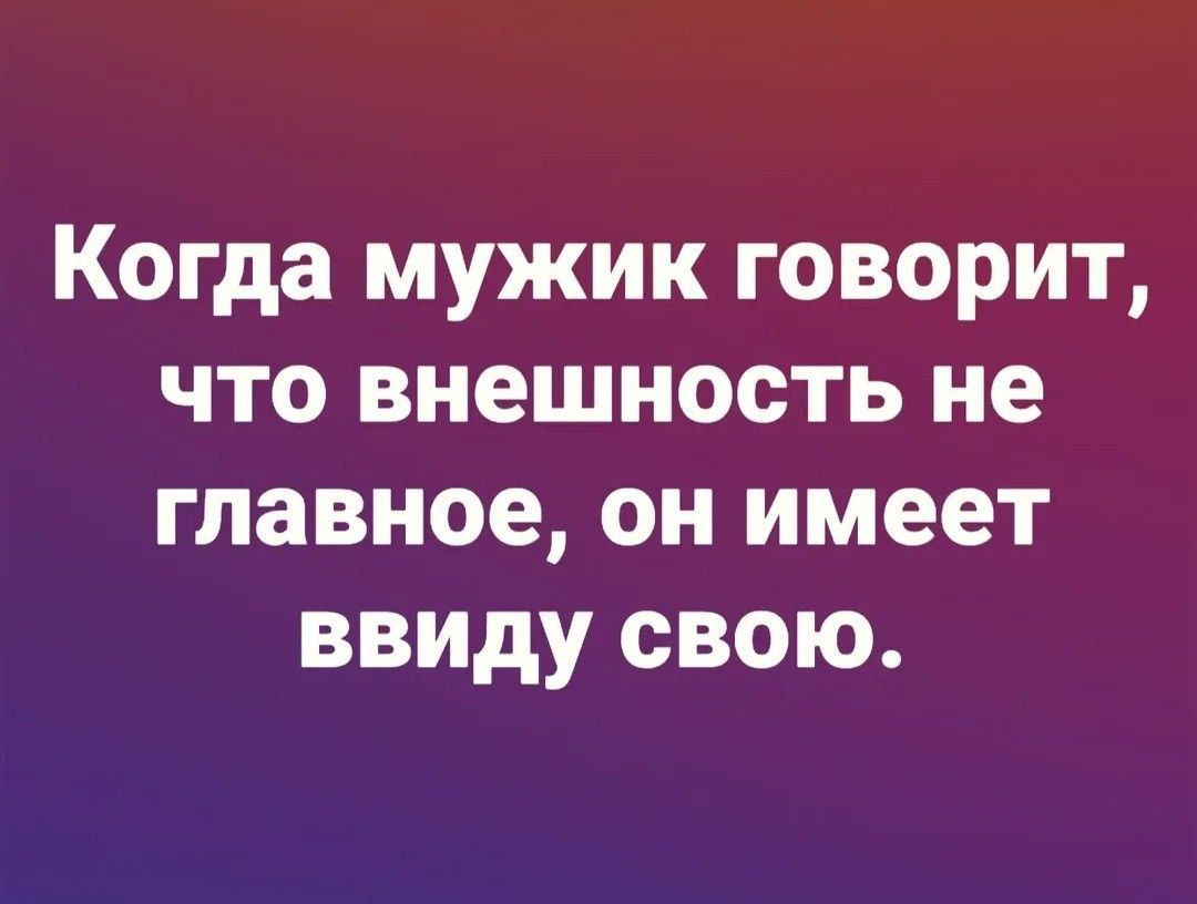 Когда мужик говорит, что внешность не главное, он имеет ввиду свою.