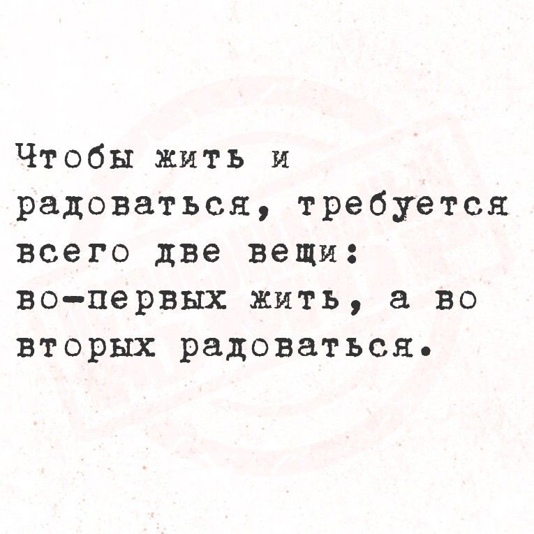 Чтоб жить и радоваться, требуется всего две вещи:\nво-первых жить, а во вторых радоваться.