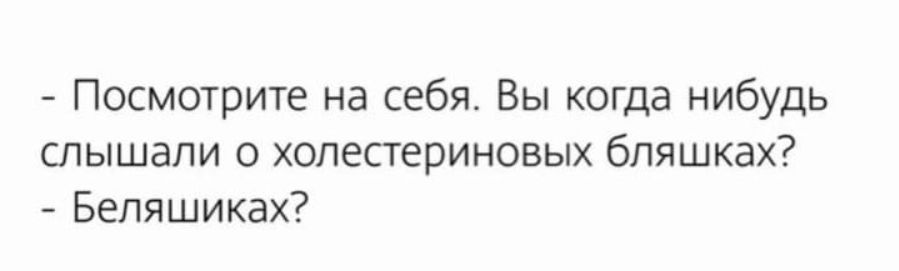 - Посмотрите на себя. Вы когда нибудь слышали о холестериновых бляшках?
- Беляшика?