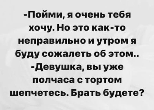 -Пойми, я очень тебя хочу. Но это как-то неправильно и утром я буду сожалеть об этом..
-Девушка, вы уже полчаса с тортом шепчетесь. Брать будете?