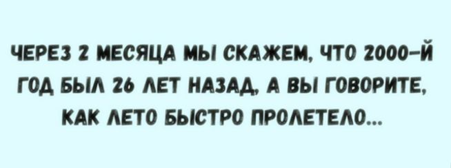 Через 2 месяца мы скажем, что 2000-й год был 26 лет назад, а вы говорите, как лето быстро пролетело...