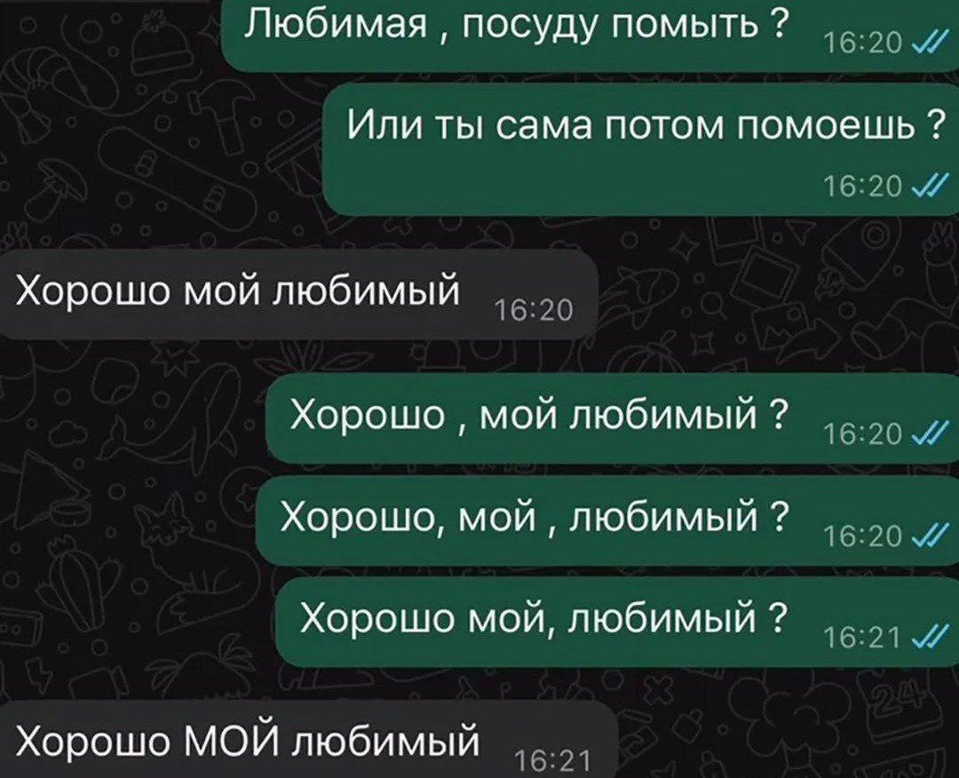 Любимая , посуду помыть ? Или ты сама потом помоешь ? Хорошо мой любимый Хорошо мой любимый ? Хорошо , мой любимый ? Хорошо, мой, любимый ? Хорошо мой, любимый ? Хорошо мой, любимый ? Хорошо МОЙ любимый