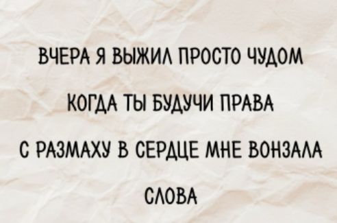 ВЧЕРА Я ВЫЖИЛ ПРОСТО ЧУДОМ КОГДА ТЫ БУДУЧИ ПРАВА С РАЗМАХУ В СЕРДЦЕ МНЕ ВОНЗАЛА СЛОВА