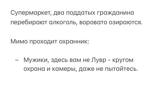 Супермаркет, два поддатых гражданина перебирают алкоголь, ворovatо озираются. Мимо проходит охранник: – Мужики, здесь вам не Лувр - кругом охрана и камеры, даже не пытайтесь.