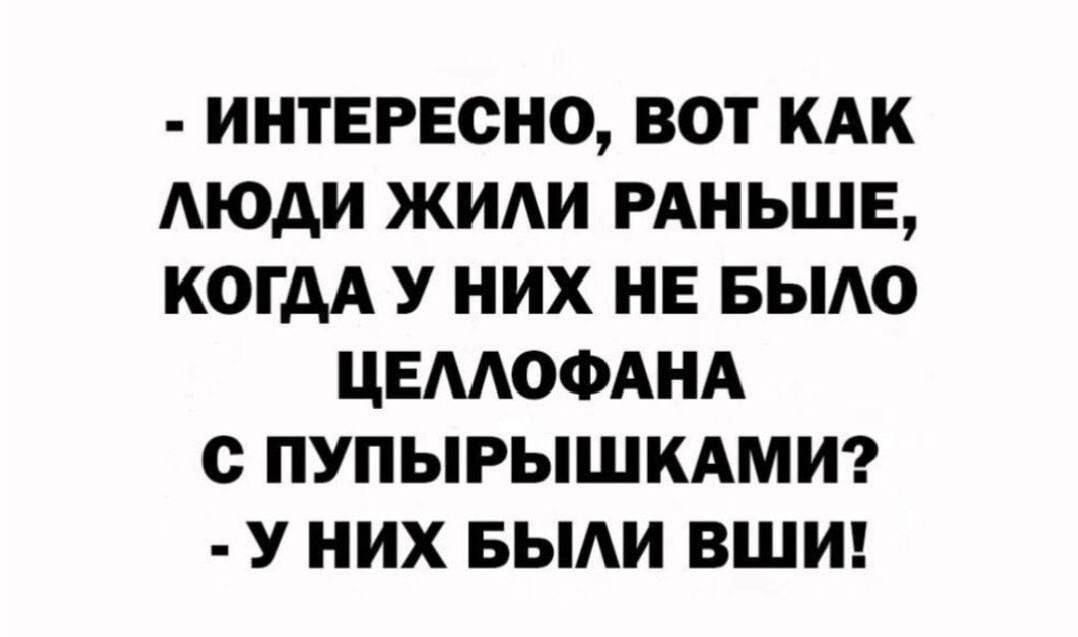 - Интересно, вот как люди жили раньше, когда у них не было целлофана с пупырьшками? - У них были вши!