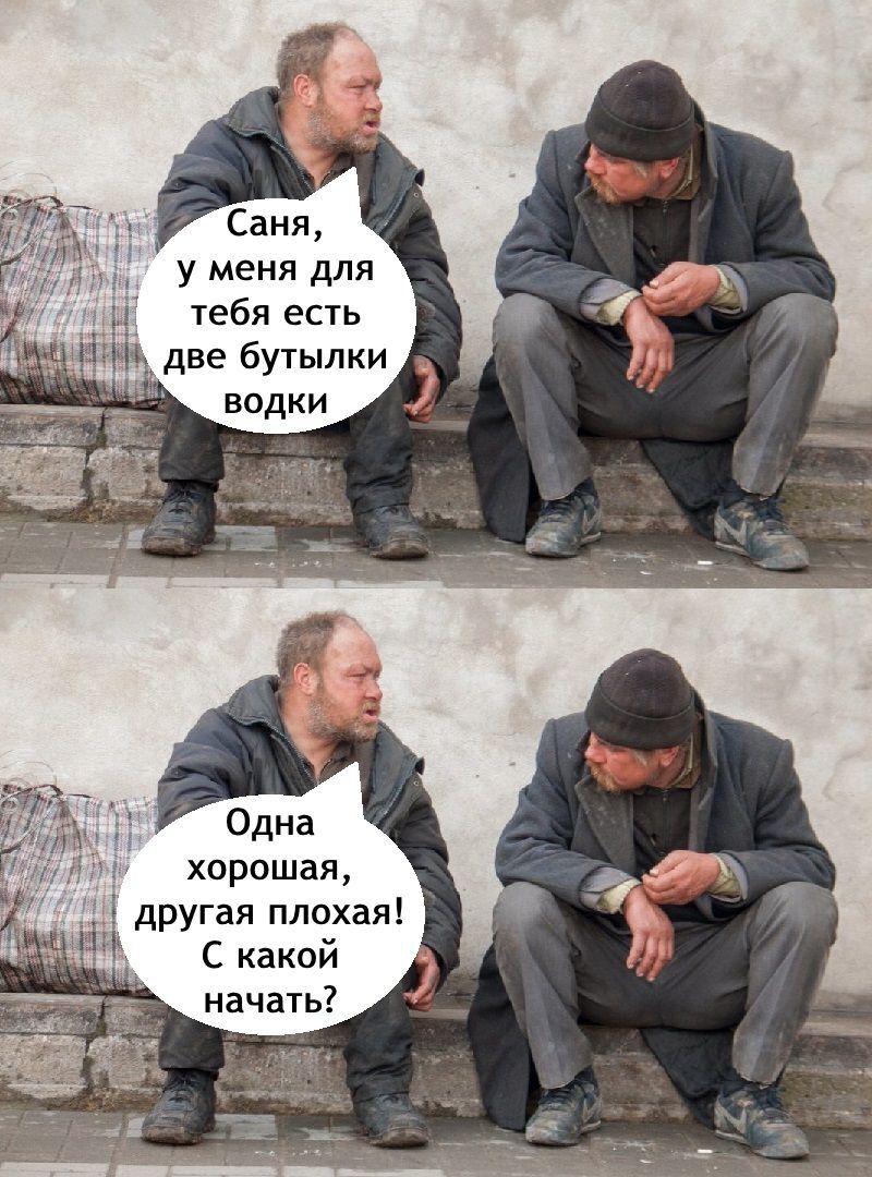 Саня, у меня для тебя есть две бутылки водки
Одна хорошая, другая плохая! С какой начать?