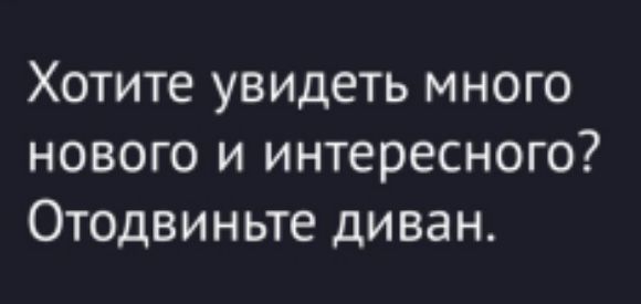 Хотите увидеть много нового и интересного? Отодвиньте диван.