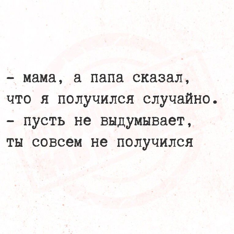 - мама, а папа сказал, что я получился случайно.
- пусть не выдумывает, ты совсем не получился