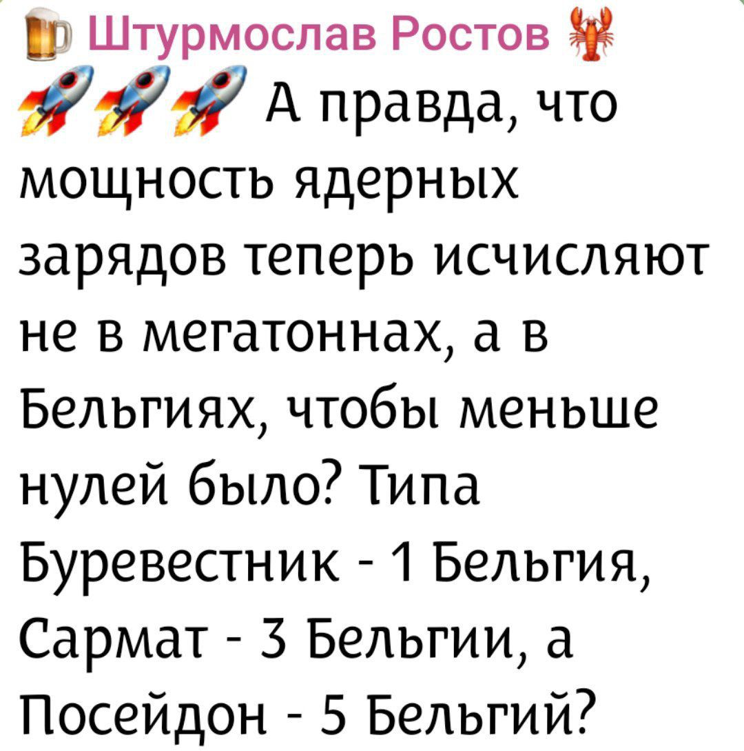 А правда, что мощность ядерных зарядов теперь исчисляют не в мегатоннах, а в Бельгиях, чтобы меньше нулей было? Типа Буревестник - 1 Белгия, Сармат - 3 Белгий, а Посейдон - 5 Белгий?