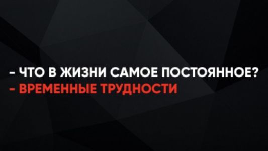 - ЧТО В ЖИЗНИ САМOЕ ПОСТОЯННОЕ? - ВРЕМЕННЫЕ ТРУДНОСТИ