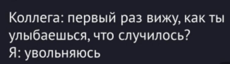 Коллега: первый раз вижу, как ты улыбаешься, что случилось? Я: увольняюсь