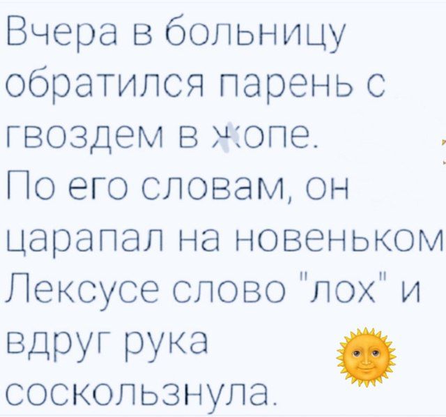 Вчера в больницу обратился парень с гвоздем в жопе. По его словам, он царапал на новеньком Лексус слово 