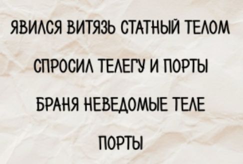 ЯВИЛСЯ ВИТЯЗЬ СТАТНЫЙ ТЕЛОМ
СПРОСИЛ ТЕЛЕГУ И ПОРТЫ
БРАНЯ НЕВЕДОМЫЕ ТЕЛЕ
ПОРТЫ