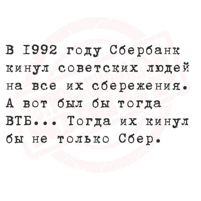В 1992 году Сбербанк кинул советских людей на все их сбережения. А вот был бы тогда ВТБ... Тогда их кинул бы не только Сбер.