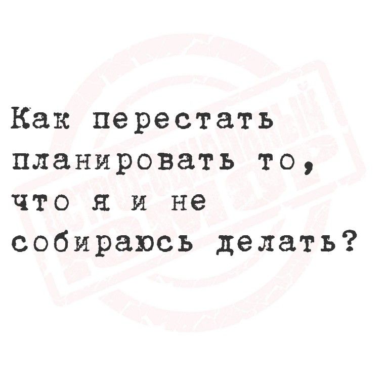 Как перестать планировать то, что я и не собираюсь делать?
