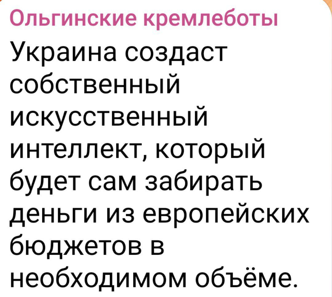 Ольгинские кремлеботы
Украина создаст собственный искусственный интеллект, который будет сам забирать деньги из европейских бюджетов в необходимом объёме.