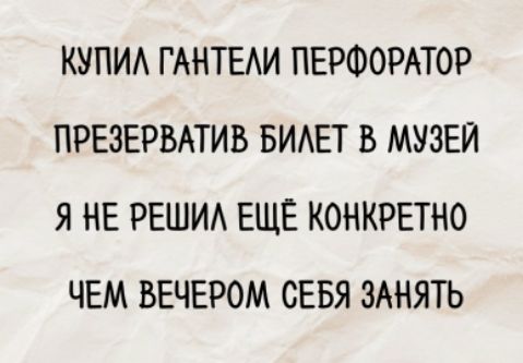 КУПИЛ ГАНТЕЛИ ПЕРФОРАТОР ПРЕЗЕРВАТИВ БИЛЕТ В МУЗЕЙ Я НЕ РЕШИЛ ЕЩЁ КОНКРЕТНО ЧЕМ ВЕЧЕРОМ СЕБЯ ЗАНЯТЬ