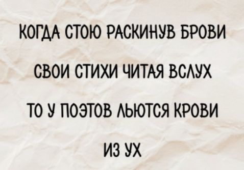 КОГДА СТОЮ РАСКИНУВ БРОВИ СВОИ СТИХИ ЧИТАЯ ВСЛУХ ТО У ПОЭТОВ ЛЬЮТСЯ КРОВИ ИЗ УХ
