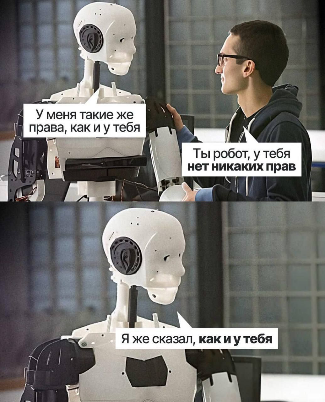 У меня такие же права, как и у тебя
Ты робот, у тебя нет никаких прав
Я же сказал, как и у тебя