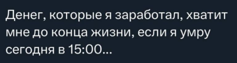 Деньги, которые я заработал, хватит мне до конца жизни, если я умру сегодня в 15:00...