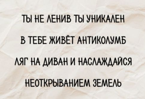 ТЫ НЕ ЛЕНИВ ТЫ УНИКАЛЕН
В ТЕБЕ ЖИВЁТ АНТИКОЛУМБ
ЛЯГ НА ДИВАН И НАСЛАЖДАЙСЯ
НЕОТКРЫВАНИЕМ ЗЕМЕЛЬ