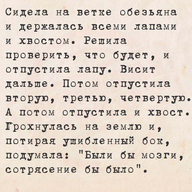 Сидела на ветке обезьяна и держалась всеми лапами и хвостом. Решила проверить, что будет, и опустила лапу. Висит дальше. Потом опустила вторую, третью, четвертую. А потом опустила и хвост. Грохнулась на землю и, потирая умбленный бок, подумала: 
