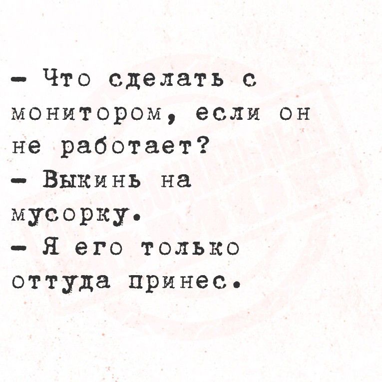 - Что сделать с монитором, если он не работает?\n- Выкинь на мусорку.\n- Я его только оттуда принёс.