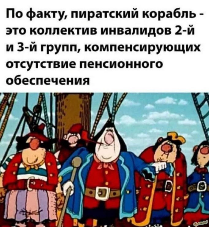 По факту, пиратский корабль - это коллектив инвалидов 2-й и 3-й групп, компенсирующих отсутствие пенсионного обеспечения