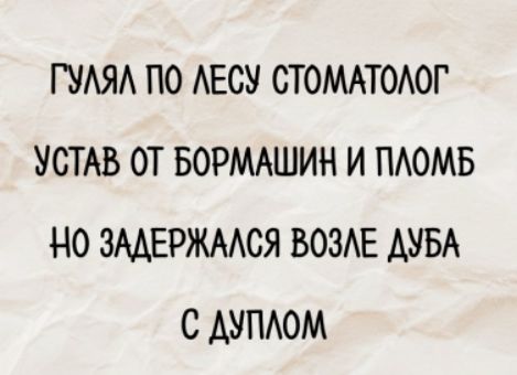 ГУЛЯЛ ПО ЛЕСУ СТОМАТОЛОГ
УСТАВ ОТ БОРМАШИН И ПЛОМБ
НО ЗАДЕРЖАЛСЯ ВОЗЛЕ ДУБА
С ДУПЛОМ