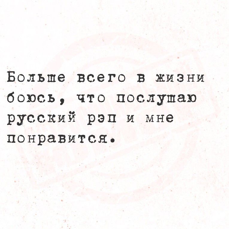 Больше всего в жизни боюсь, что послушаю русский рэп и мне понравится.