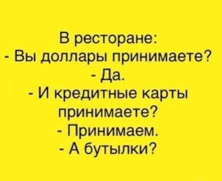 В ресторане: - Вы доллары принимаете? - Да. - И кредитные карты принимаете? - Принимаем. - А бутылки?