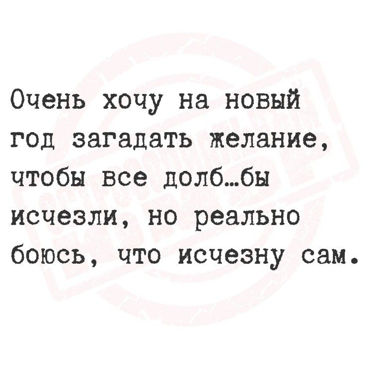 Очень хочу на новый год загадать желание, чтобы все долб...бу исчезли, но реально боюсь, что исчезну сам.