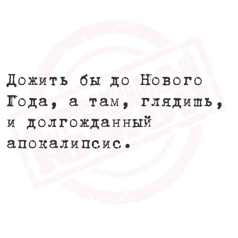 Дожить бы до Нового Года, а там, глядишь, и долгожданный апокалипсис.