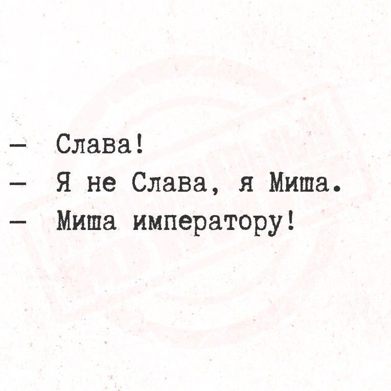 - Слава!
- Я не Слава, я Миша.
- Миша императору!