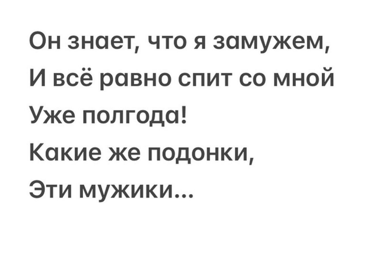 Он знает, что я замужем,\nИ всё равно спит со мной\nУже полгода!\nКакие же подонки,\nЭти мужики...