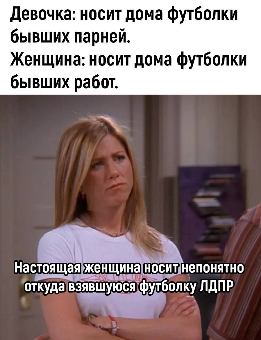 Девочка: носит дома футболки бывших парней. Женщина: носит дома футболки бывших работ. Настоящая женщина носит непонятно откуда взявшуюся футболку ЛДПР