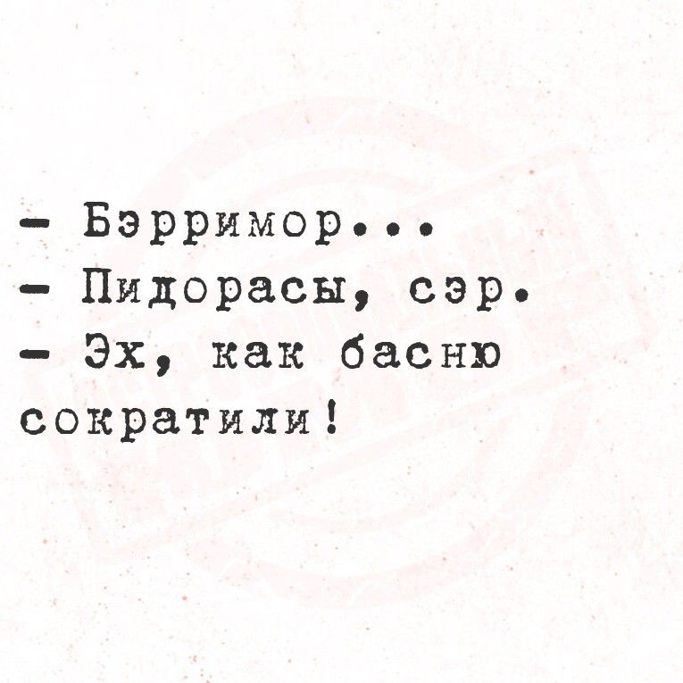 - Бэрримор...
- Пидорасы, сэр.
- Эх, как басню сократили!