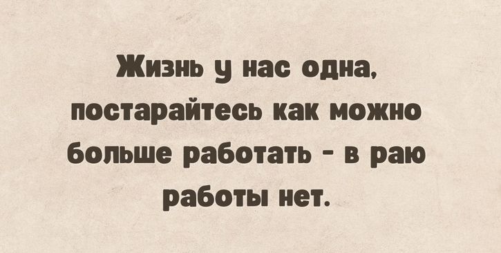 Жизнь у нас одна, постарайтесь как можно больше работать - в раю работы нет.