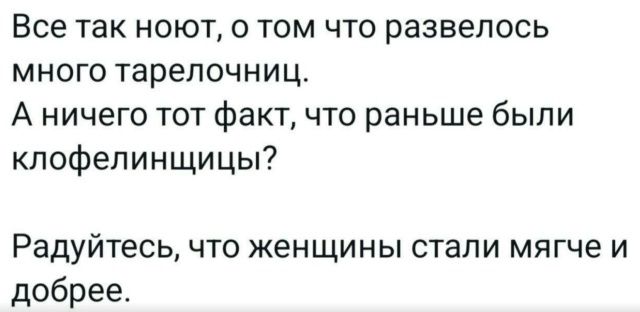 Все так ноют, о том что развелось много тарелочниц. А ничего тот факт, что раньше были клофелинщицы? Радуйтесь, что женщины стали мягче и добрее.