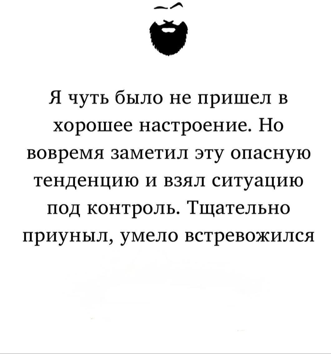 Я чуть было не пришел в хорошее настроение. Но вовремя заметил эту опасную тенденцию и взял ситуацию под контроль. Тщательно приунил, умело встревожился